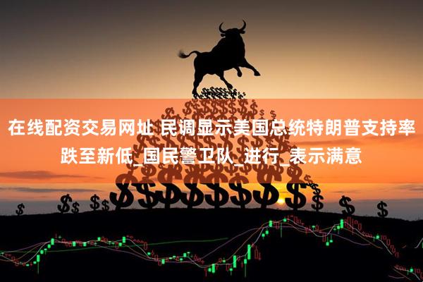 在线配资交易网址 民调显示美国总统特朗普支持率跌至新低_国民警卫队_进行_表示满意