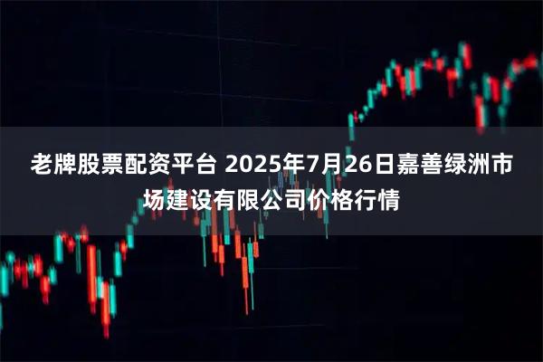 老牌股票配资平台 2025年7月26日嘉善绿洲市场建设有限公司价格行情
