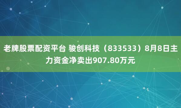 老牌股票配资平台 骏创科技（833533）8月8日主力资金净卖出907.80万元