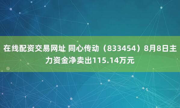 在线配资交易网址 同心传动（833454）8月8日主力资金净卖出115.14万元