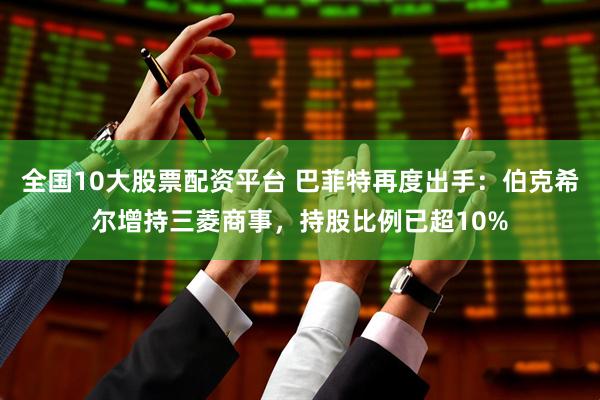 全国10大股票配资平台 巴菲特再度出手：伯克希尔增持三菱商事，持股比例已超10%