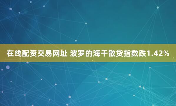 在线配资交易网址 波罗的海干散货指数跌1.42%