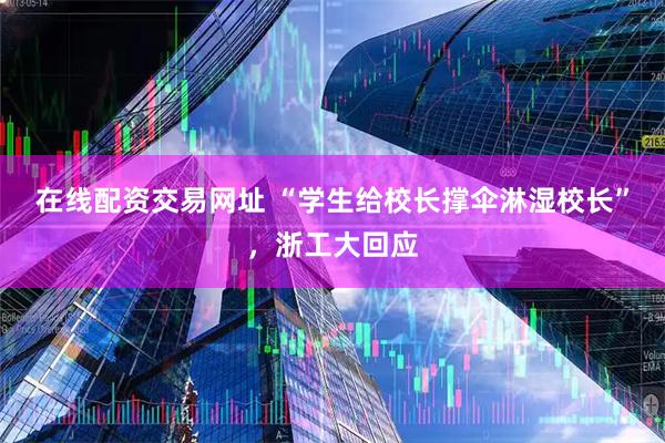 在线配资交易网址 “学生给校长撑伞淋湿校长”，浙工大回应
