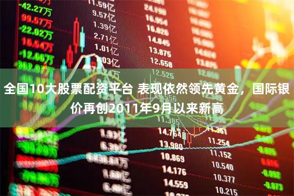 全国10大股票配资平台 表现依然领先黄金，国际银价再创2011年9月以来新高
