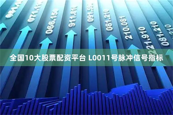 全国10大股票配资平台 L0011号脉冲信号指标