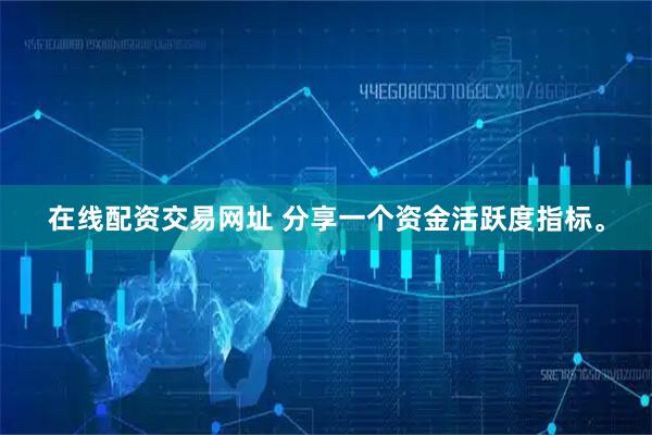 在线配资交易网址 分享一个资金活跃度指标。