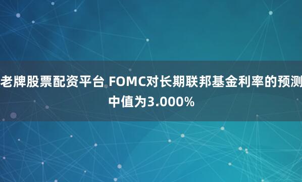 老牌股票配资平台 FOMC对长期联邦基金利率的预测中值为3.000%
