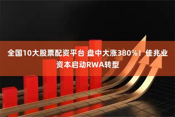 全国10大股票配资平台 盘中大涨380%！佳兆业资本启动RWA转型