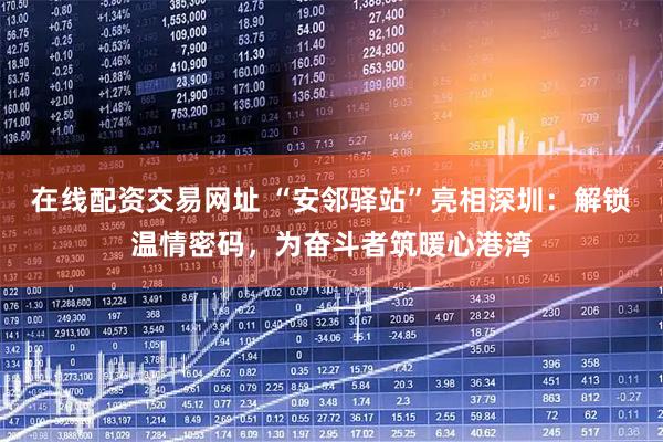 在线配资交易网址 “安邻驿站”亮相深圳：解锁温情密码，为奋斗者筑暖心港湾
