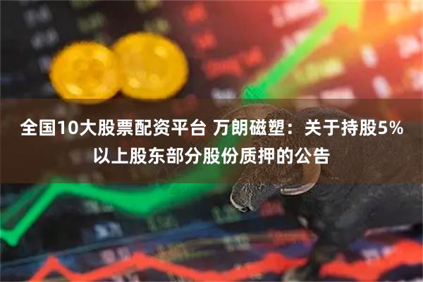 全国10大股票配资平台 万朗磁塑：关于持股5%以上股东部分股份质押的公告