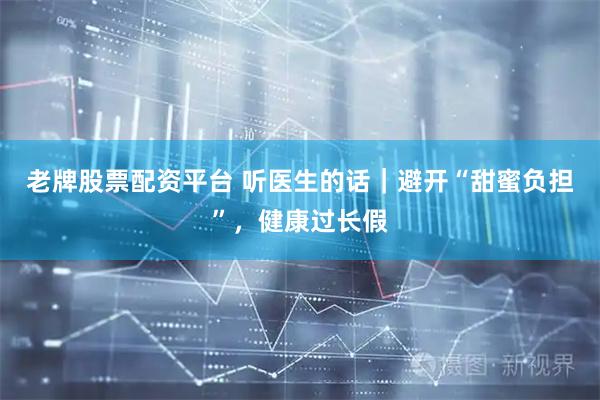 老牌股票配资平台 听医生的话｜避开“甜蜜负担”，健康过长假