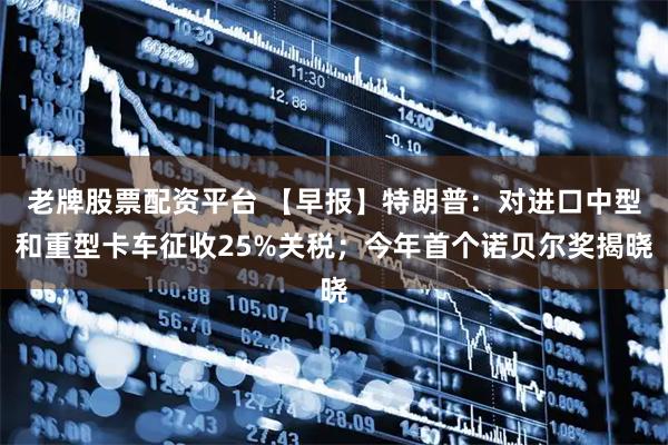 老牌股票配资平台 【早报】特朗普：对进口中型和重型卡车征收25%关税；今年首个诺贝尔奖揭晓