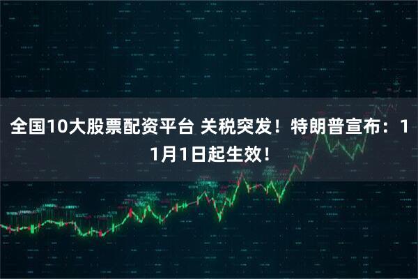 全国10大股票配资平台 关税突发！特朗普宣布：11月1日起生效！