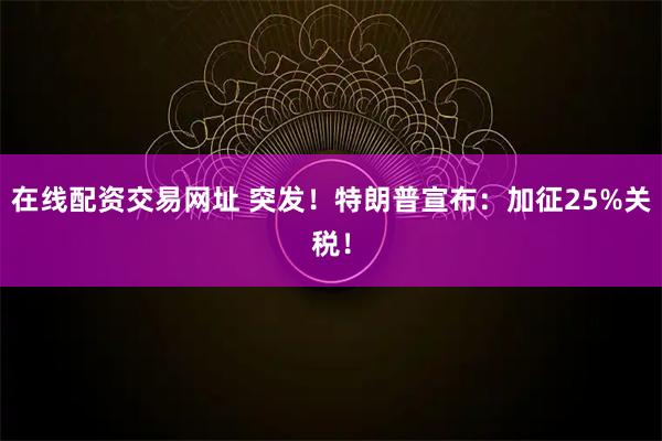 在线配资交易网址 突发！特朗普宣布：加征25%关税！