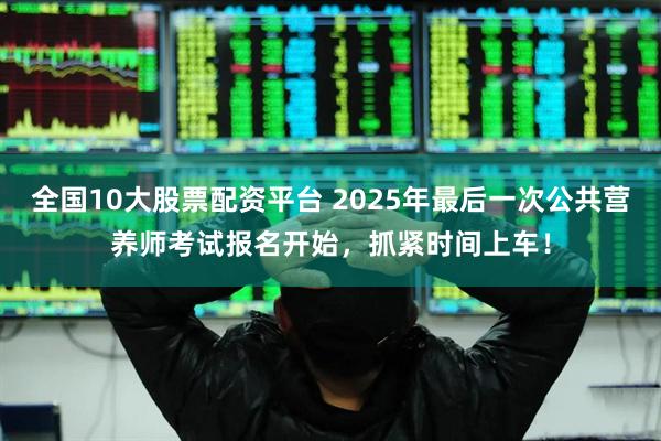 全国10大股票配资平台 2025年最后一次公共营养师考试报名开始，抓紧时间上车！