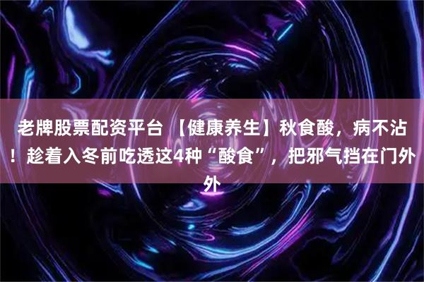 老牌股票配资平台 【健康养生】秋食酸，病不沾！趁着入冬前吃透这4种“酸食”，把邪气挡在门外