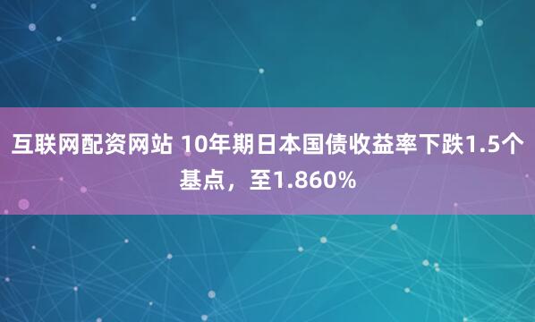 互联网配资网站 10年期日本国债收益率下跌1.5个基点，至1.860%
