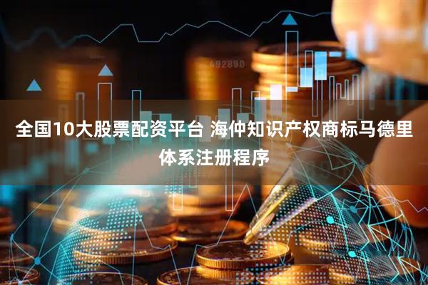 全国10大股票配资平台 海仲知识产权商标马德里体系注册程序