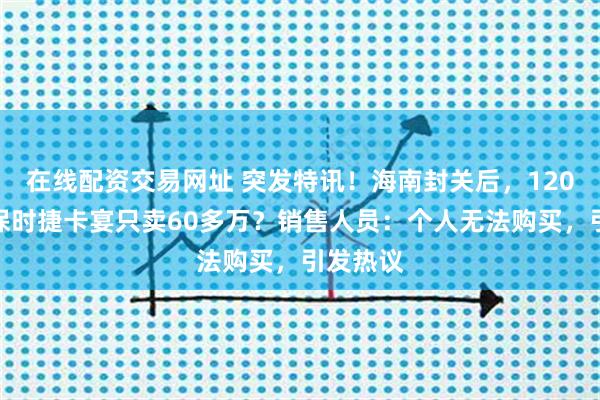 在线配资交易网址 突发特讯！海南封关后，120多万的保时捷卡宴只卖60多万？销售人员：个人无法购买，引发热议
