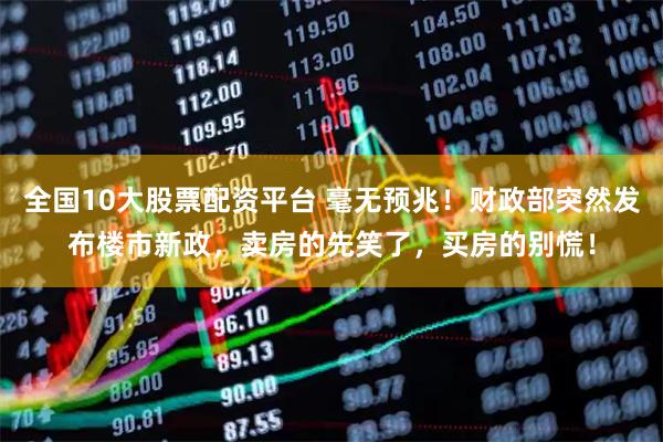 全国10大股票配资平台 毫无预兆！财政部突然发布楼市新政，卖房的先笑了，买房的别慌！