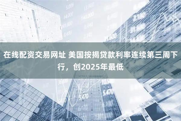 在线配资交易网址 美国按揭贷款利率连续第三周下行，创2025年最低