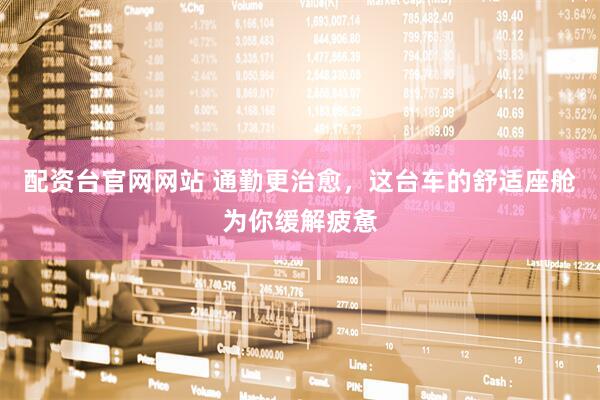 配资台官网网站 通勤更治愈，这台车的舒适座舱为你缓解疲惫
