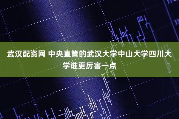 武汉配资网 中央直管的武汉大学中山大学四川大学谁更厉害一点
