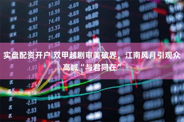 实盘配资开户 双甲越剧审美破界，江南风月引观众高喊“与君同在”