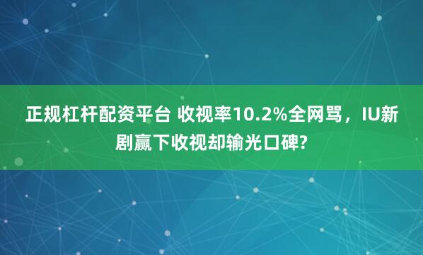 正规杠杆配资平台 收视率10.2%全网骂，IU新剧赢下收视却输光口碑?