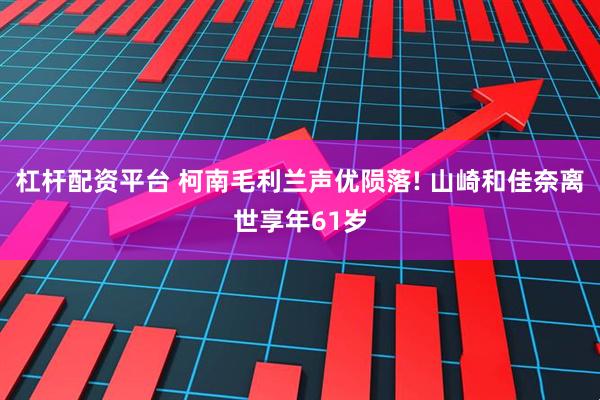 杠杆配资平台 柯南毛利兰声优陨落! 山崎和佳奈离世享年61岁