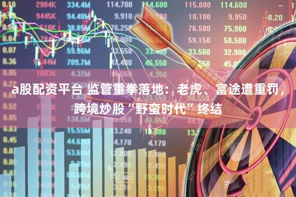 a股配资平台 监管重拳落地：老虎、富途遭重罚，跨境炒股“野蛮时代”终结