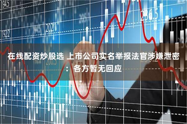 在线配资炒股选 上市公司实名举报法官涉嫌泄密：各方暂无回应