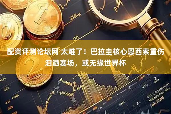 配资评测论坛网 太难了！巴拉圭核心恩西索重伤泪洒赛场，或无缘世界杯